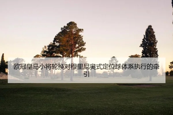 欧冠皇马小将轮换对穆里尼奥式定位球体系执行的牵引